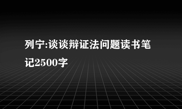 列宁:谈谈辩证法问题读书笔记2500字