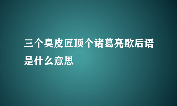 三个臭皮匠顶个诸葛亮歇后语是什么意思