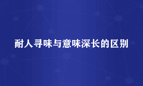 耐人寻味与意味深长的区别
