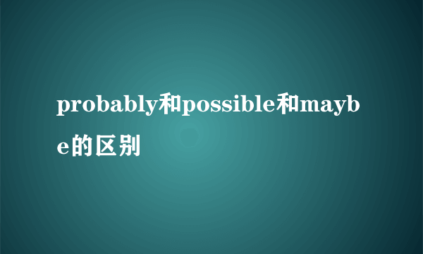 probably和possible和maybe的区别