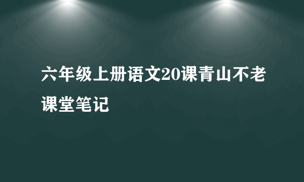 六年级上册语文20课青山不老课堂笔记