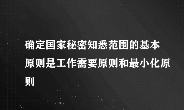 确定国家秘密知悉范围的基本原则是工作需要原则和最小化原则