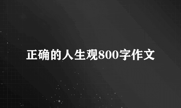 正确的人生观800字作文