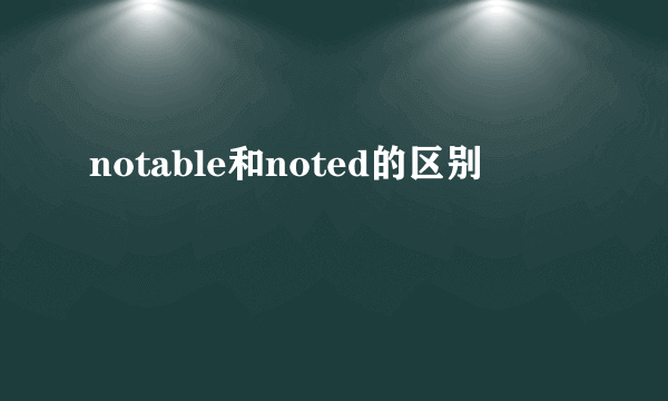 notable和noted的区别