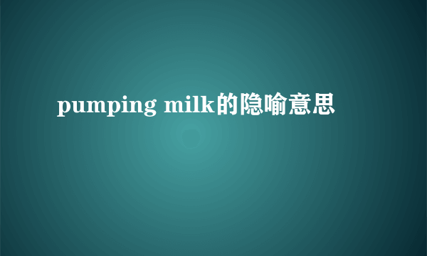 pumping milk的隐喻意思