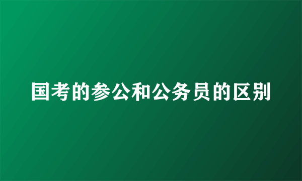 国考的参公和公务员的区别