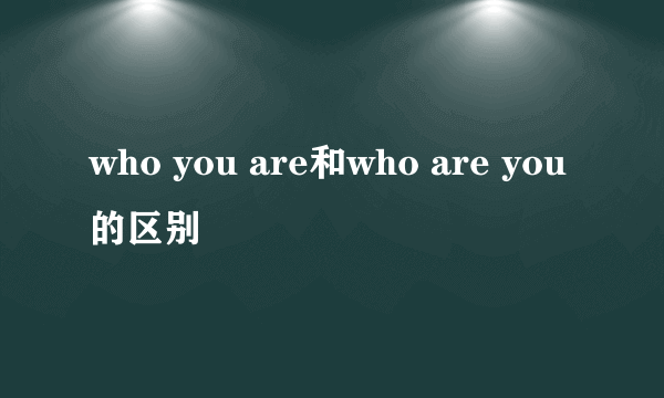 who you are和who are you的区别