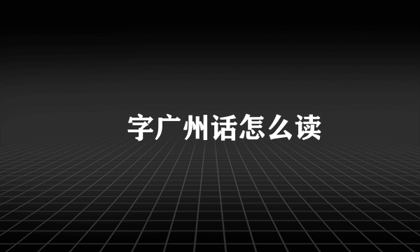 苶字广州话怎么读