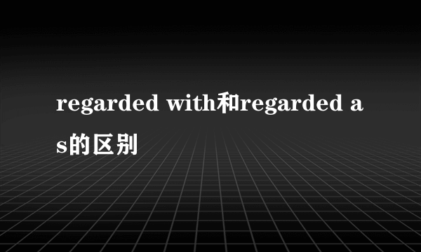 regarded with和regarded as的区别