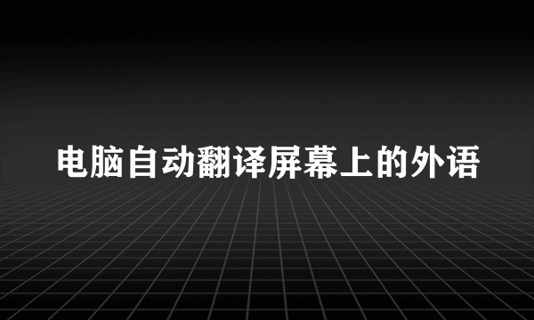 电脑自动翻译屏幕上的外语