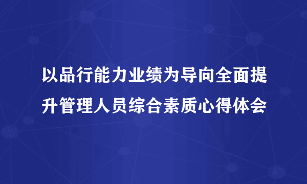 以品行能力业绩为导向全面提升管理人员综合素质心得体会