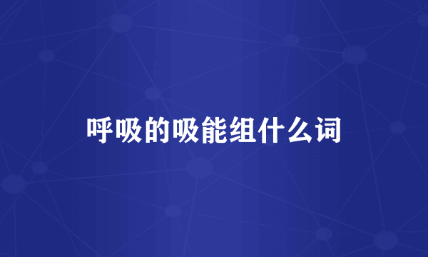 呼吸的吸能组什么词