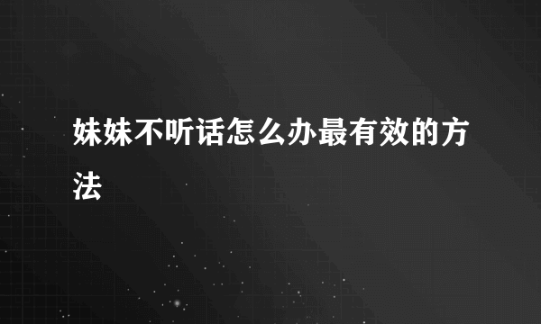 妹妹不听话怎么办最有效的方法