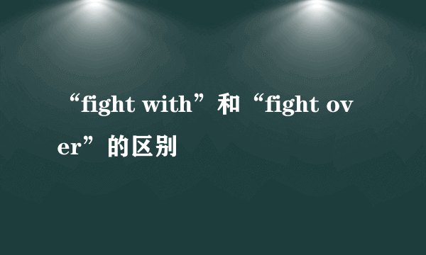 “fight with”和“fight over”的区别