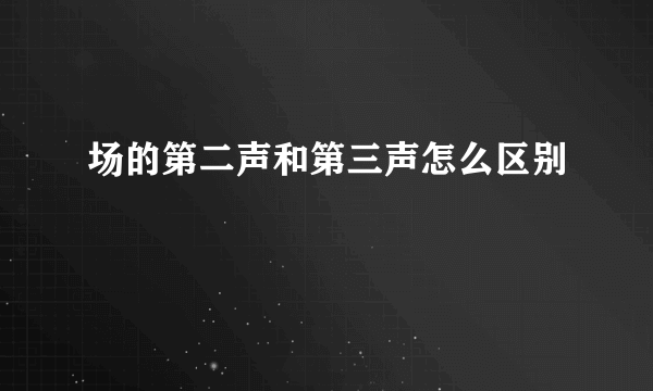 场的第二声和第三声怎么区别