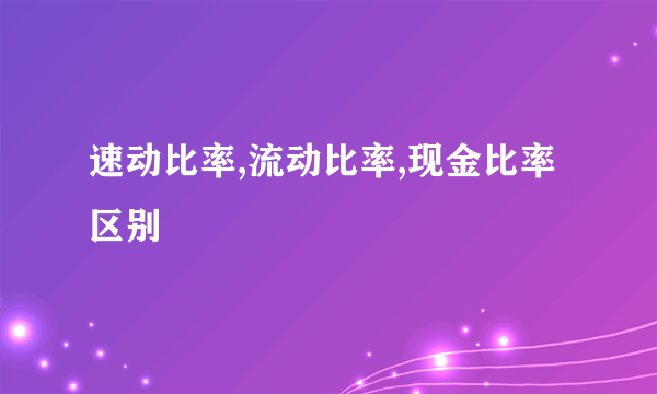 速动比率,流动比率,现金比率区别