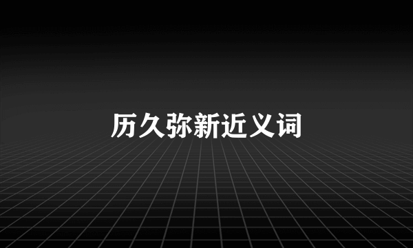 历久弥新近义词