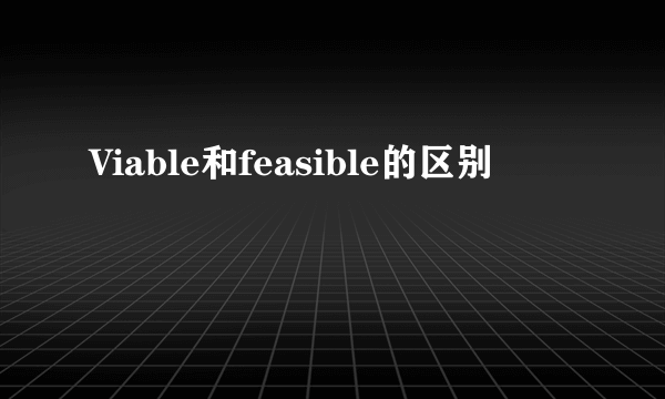 Viable和feasible的区别