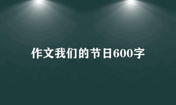 作文我们的节日600字
