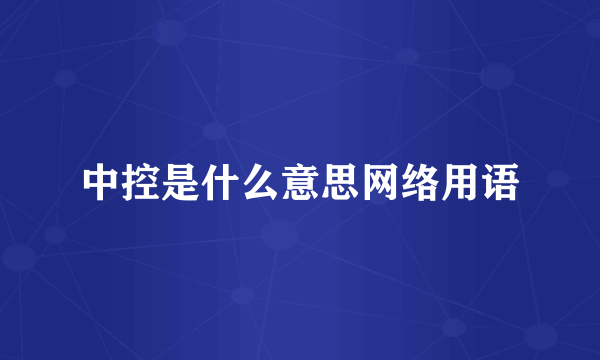 中控是什么意思网络用语