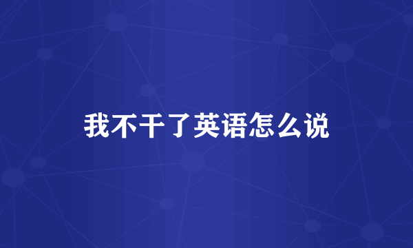 我不干了英语怎么说