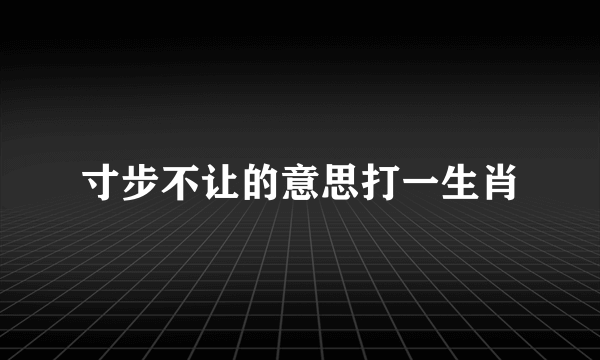 寸步不让的意思打一生肖
