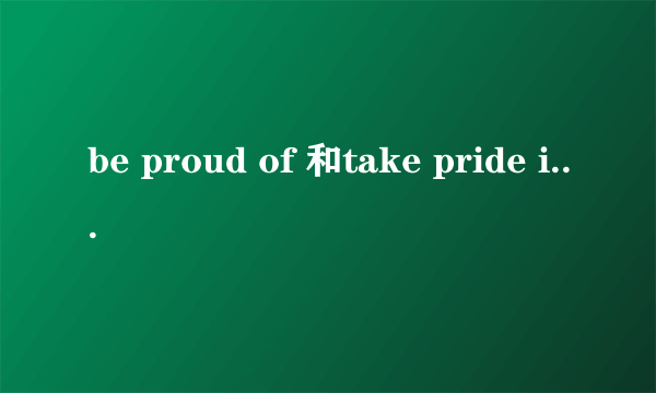 be proud of 和take pride in的区别