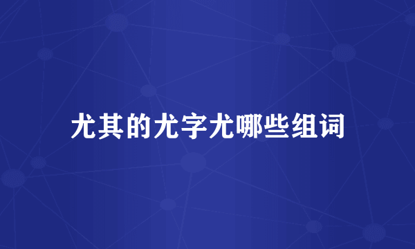 尤其的尤字尤哪些组词