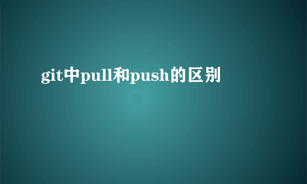 git中pull和push的区别