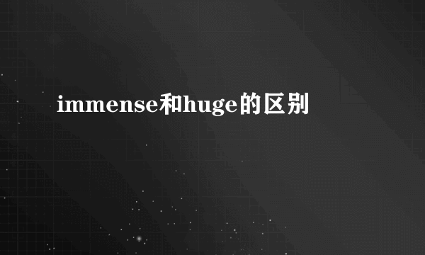 immense和huge的区别