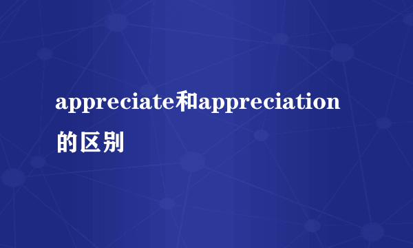 appreciate和appreciation的区别