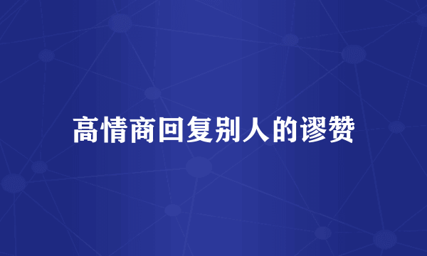 高情商回复别人的谬赞