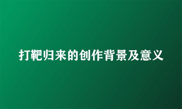 打靶归来的创作背景及意义