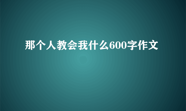 那个人教会我什么600字作文