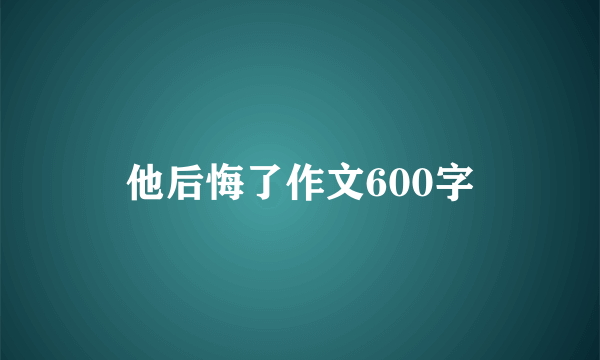 他后悔了作文600字