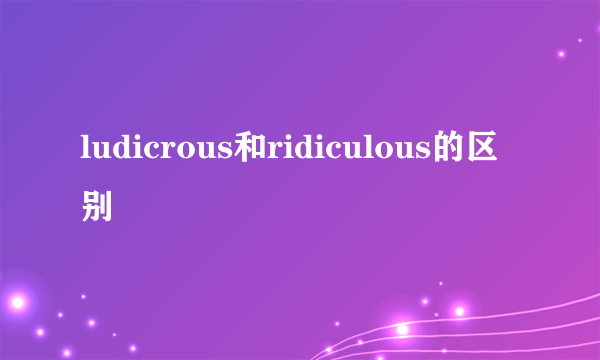 ludicrous和ridiculous的区别