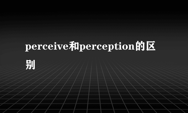 perceive和perception的区别