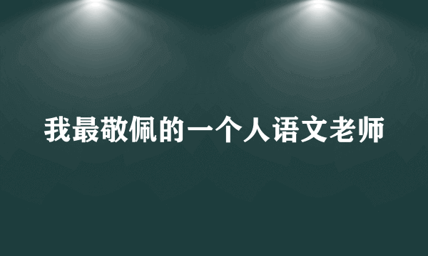 我最敬佩的一个人语文老师