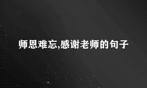 师恩难忘,感谢老师的句子