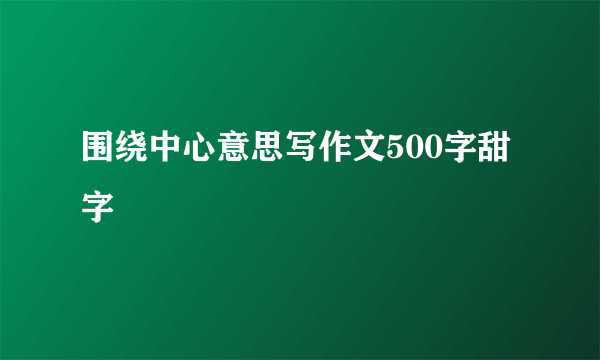围绕中心意思写作文500字甜字