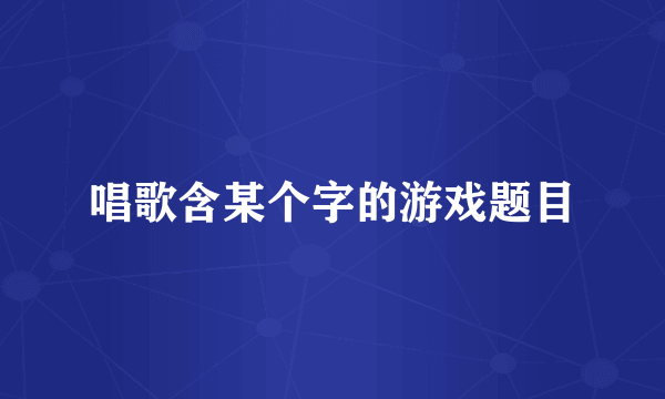 唱歌含某个字的游戏题目