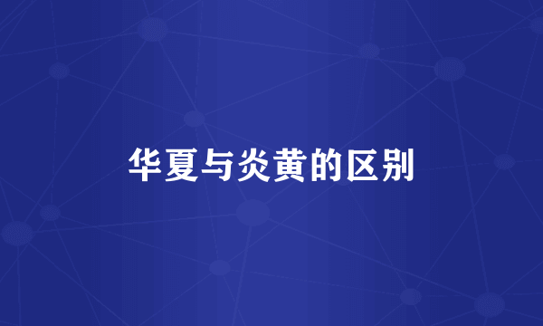 华夏与炎黄的区别