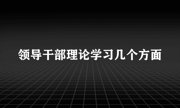 领导干部理论学习几个方面