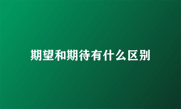 期望和期待有什么区别