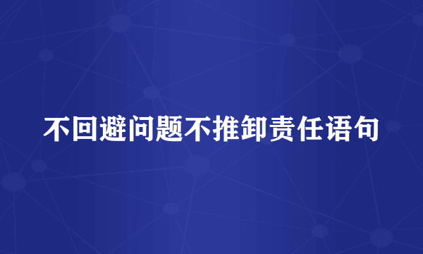 不回避问题不推卸责任语句