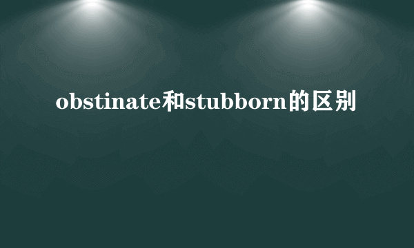 obstinate和stubborn的区别