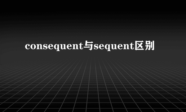consequent与sequent区别