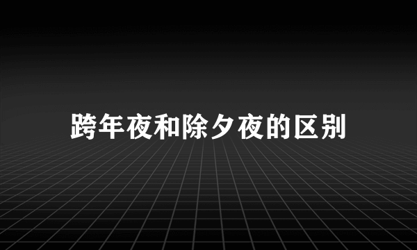 跨年夜和除夕夜的区别