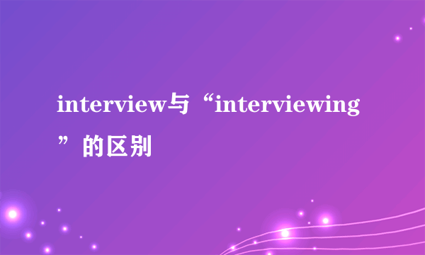 interview与“interviewing”的区别