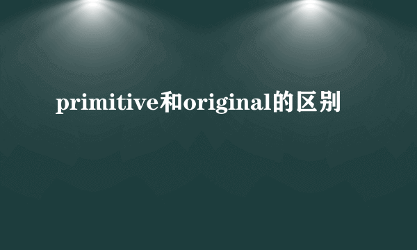 primitive和original的区别